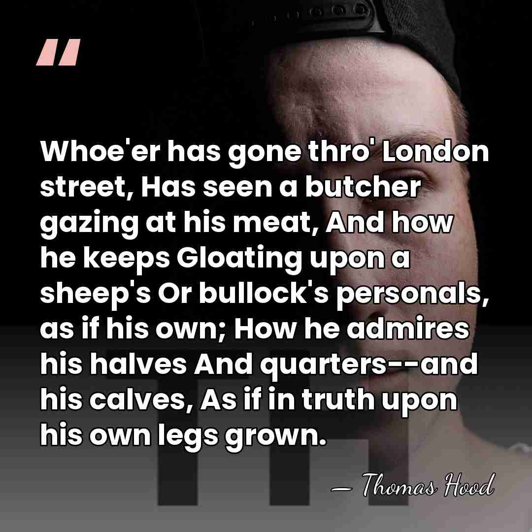 Whoe'er has gone thro' London street, Has seen a butcher gazing at&hellip; - Thomas Hood