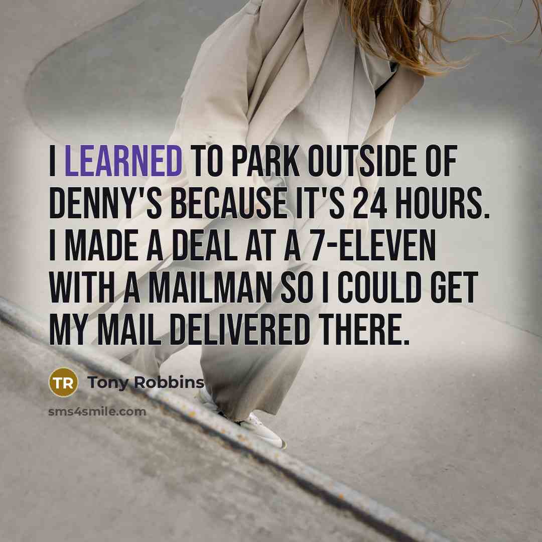 “I learned to park outside of Denny's because it's 24 hours. I made a deal at a 7-Eleven with a mailman so I could get my mail delivered there.” quote by Tony Robbins