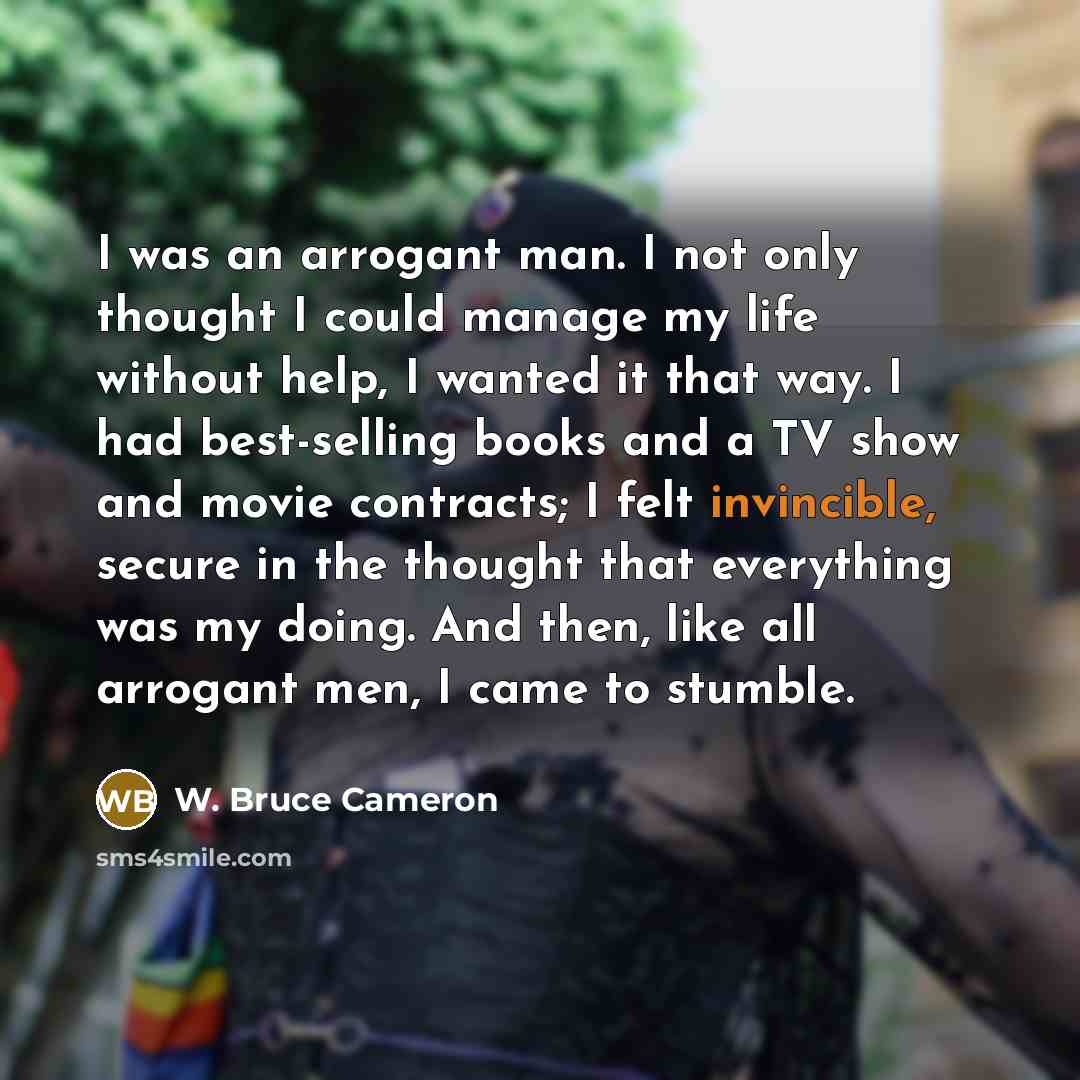 “I was an arrogant man. I not only thought I…” quote by W. Bruce Cameron