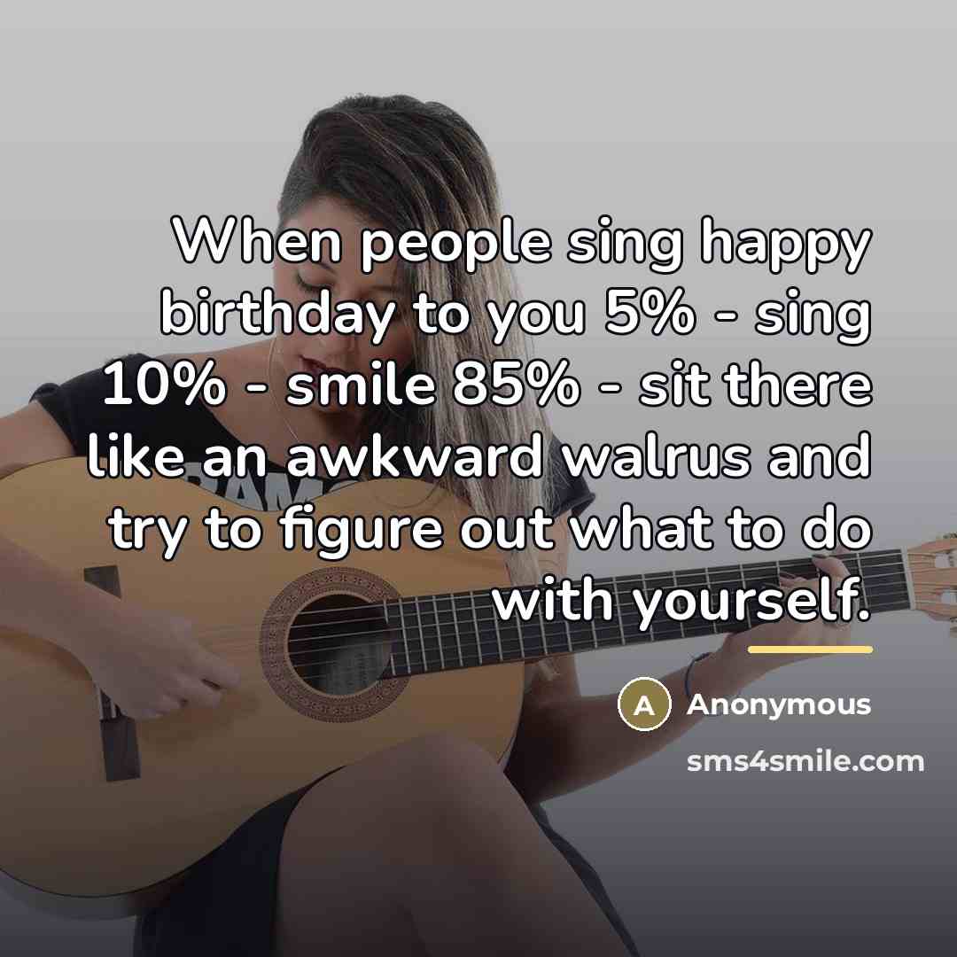 “When people sing happy birthday to you 5% - sing…” quote by Anonymous