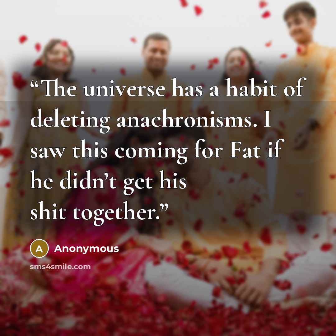 “The universe has a habit of deleting anachronisms. I saw this coming for Fat if he didn’t get his shit together.” quote by Anonymous