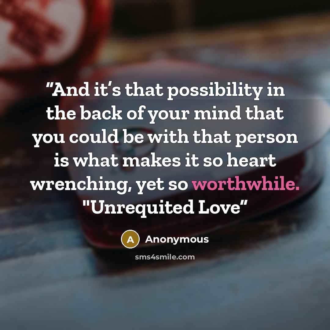 “And it’s that possibility in the back of your mind that you could be with that person is what makes it so heart wrenching, yet so worthwhile. "Unrequited Love” quote by Anonymous