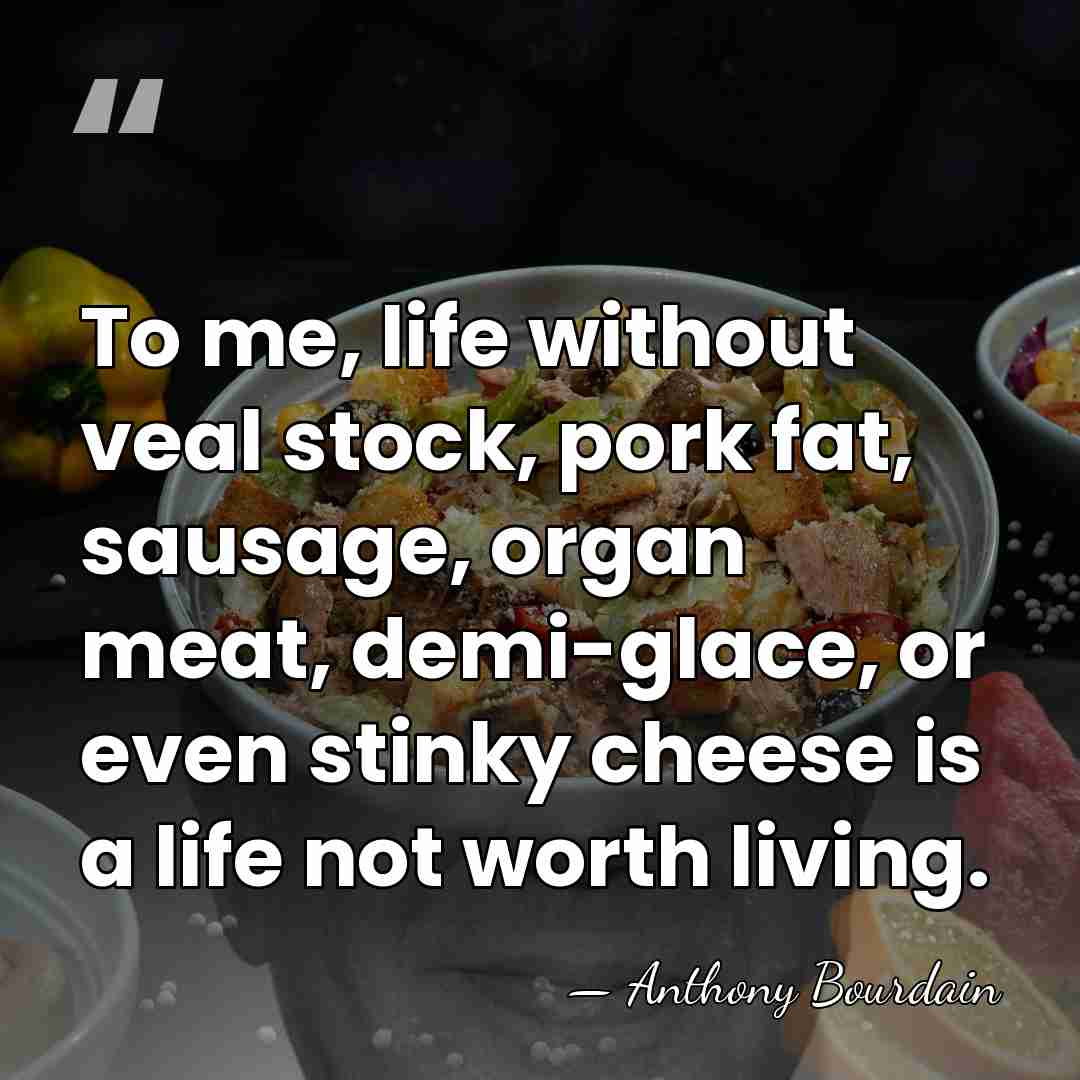 To me, life without veal stock, pork fat, sausage, organ meat, demi-glace,&hellip; - Anthony Bourdain
