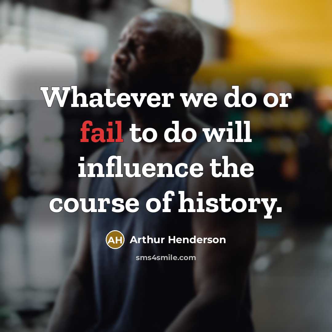 “Whatever we do or fail to do will influence the course of history.” quote by Arthur Henderson