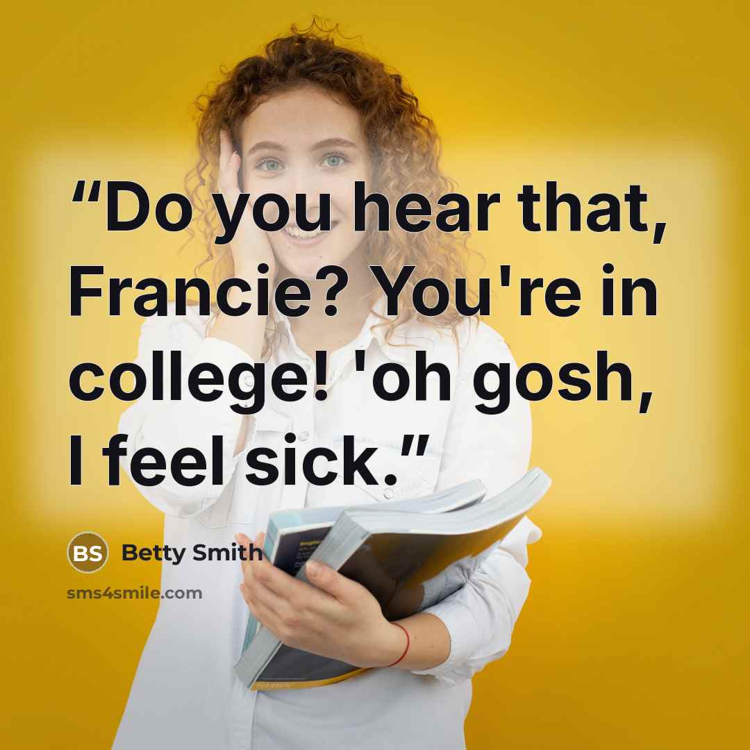 “Do you hear that, Francie? You're in college! 'oh gosh, I feel sick.” quote by Betty Smith