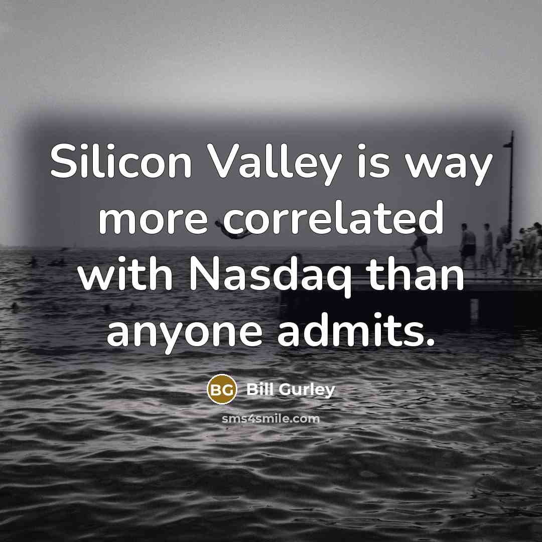 “Silicon Valley is way more correlated with Nasdaq than anyone admits.” quote by Bill Gurley