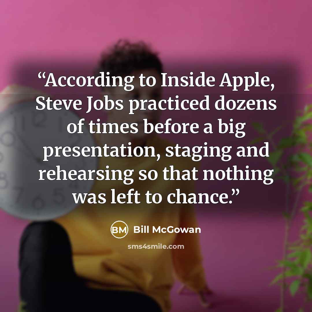 “According to Inside Apple, Steve Jobs practiced dozens of times before a big presentation, staging and rehearsing so that nothing was left to chance.” quote by Bill McGowan