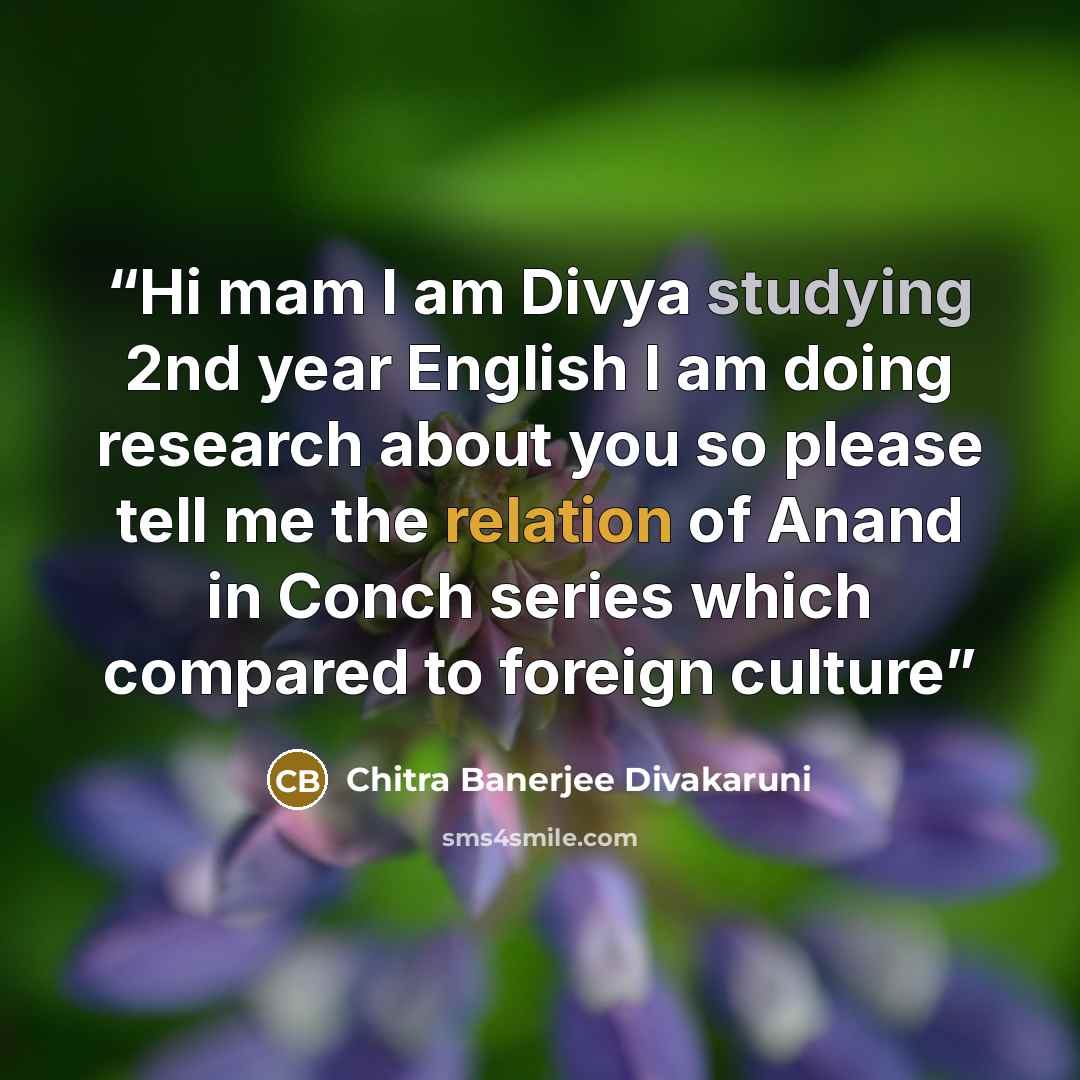 “Hi mam I am Divya studying 2nd year English I am doing research about you so please tell me the relation of Anand in Conch series which compared to foreign culture” quote by Chitra Banerjee Divakaruni