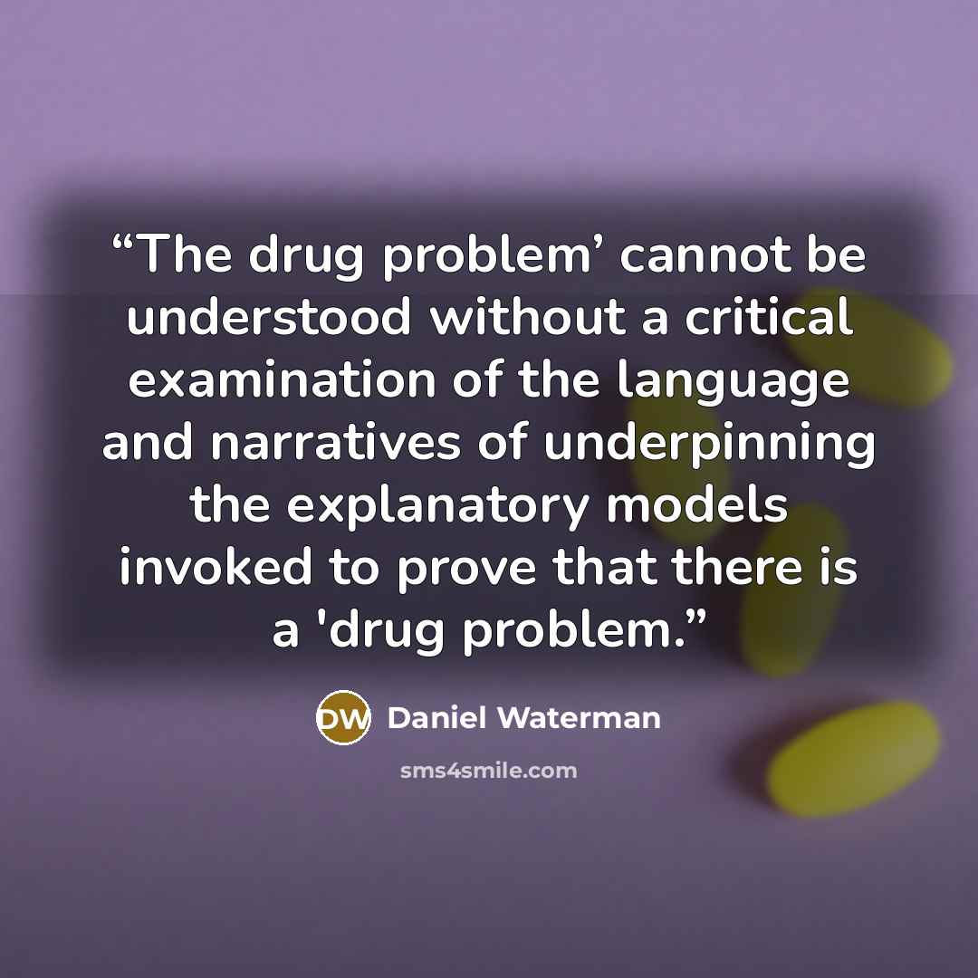 “The drug problem’ cannot be understood without a critical examination of the language and narratives of underpinning the explanatory models invoked to prove that there is a 'drug problem.” quote by Daniel Waterman