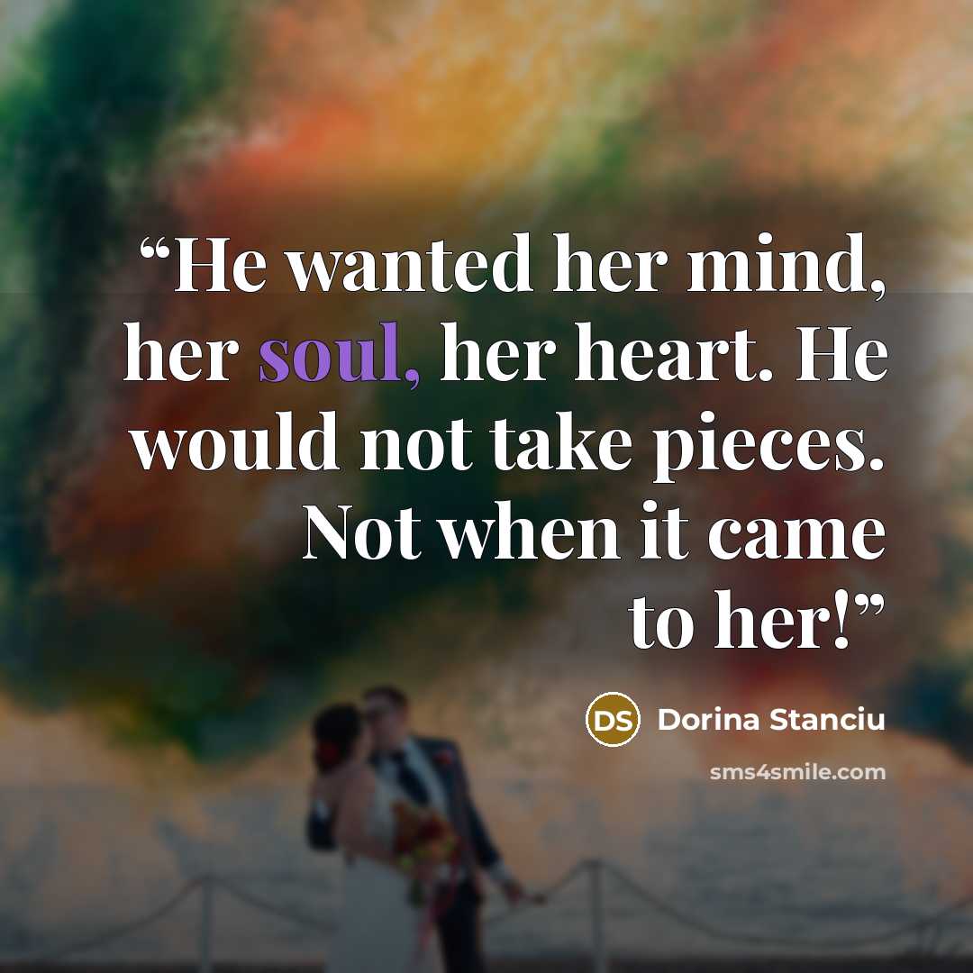 “He wanted her mind, her soul, her heart. He would not take pieces. Not when it came to her!” quote by Dorina Stanciu