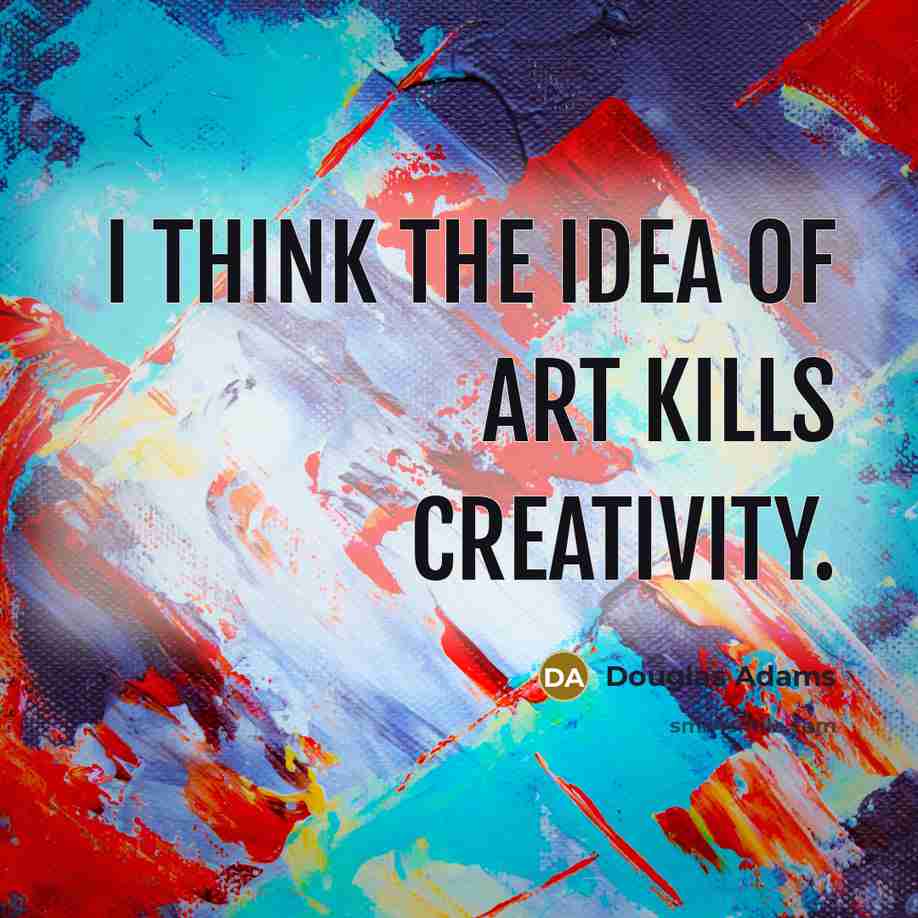 “I think the idea of art kills creativity.…” quote by Douglas Adams
