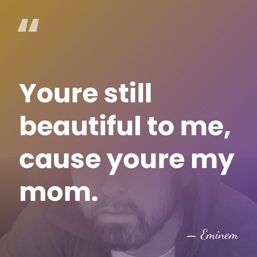 Youre still beautiful to me, cause youre my mom. - Eminem