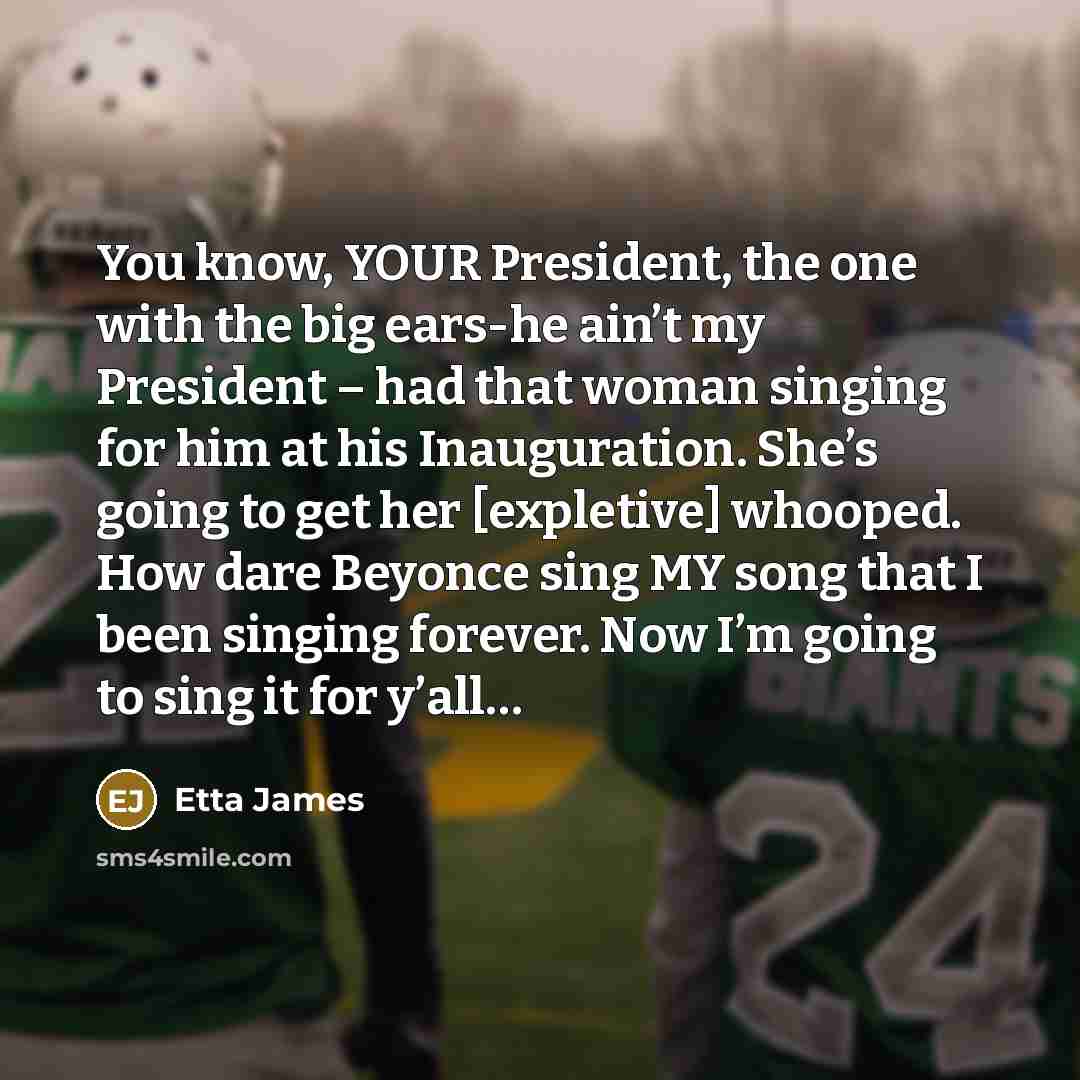 “You know, YOUR President, the one with the big ears-he…” quote by Etta James