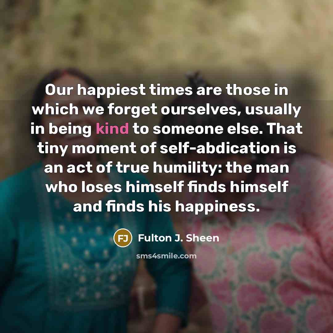 “Our happiest times are those in which we forget ourselves,…” quote by Fulton J. Sheen