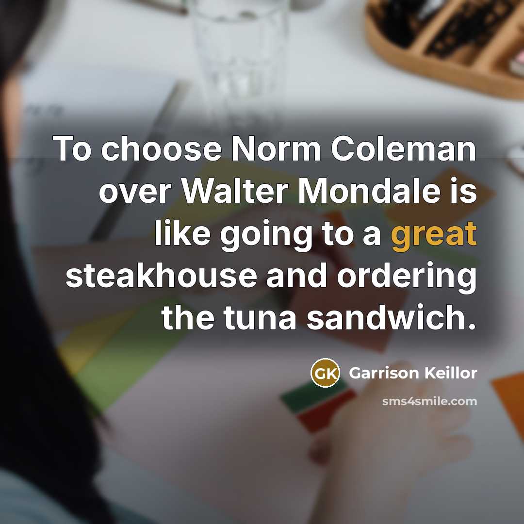 “To choose Norm Coleman over Walter Mondale is like going…” quote by Garrison Keillor