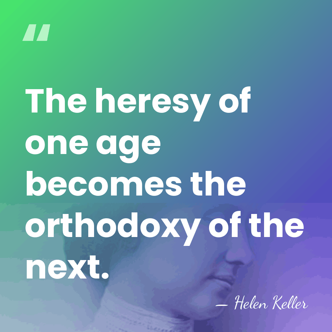 The heresy of one age becomes the orthodoxy of the next. - Helen Keller