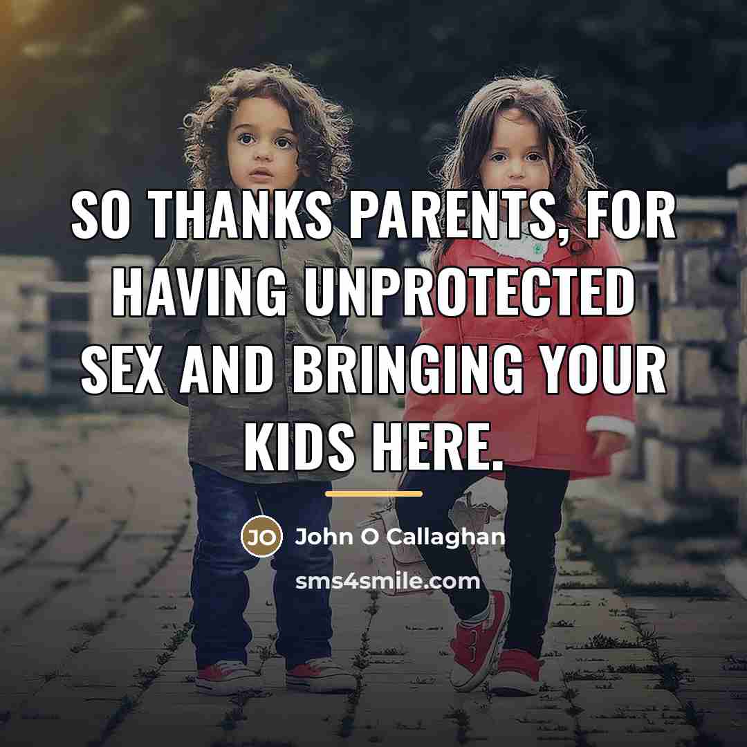 “So thanks parents, for having unprotected sex and bringing your…” quote by John O Callaghan
