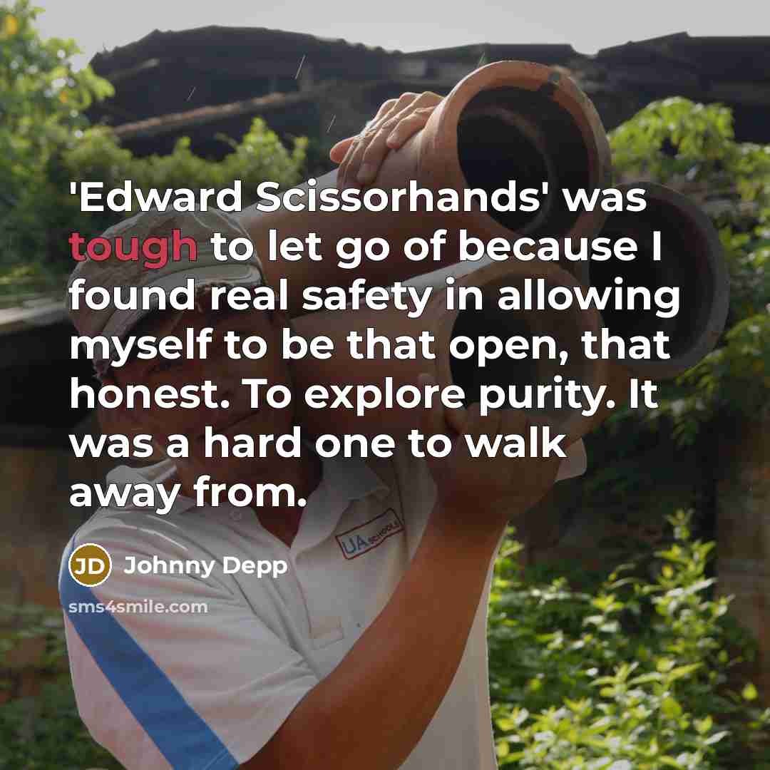 “'Edward Scissorhands' was tough to let go of because I found real safety in allowing myself to be that open, that honest. To explore purity. It was a hard one to walk away from.” quote by Johnny Depp