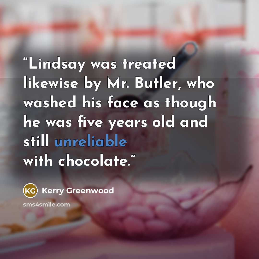“Lindsay was treated likewise by Mr. Butler, who washed his face as though he was five years old and still unreliable with chocolate.” quote by Kerry Greenwood