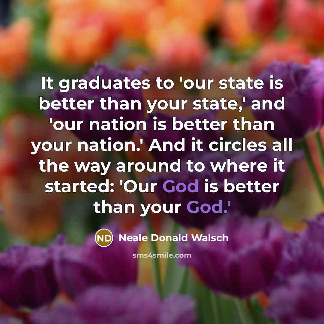 “It graduates to 'our state is better than your state,'…” quote by Neale Donald Walsch
