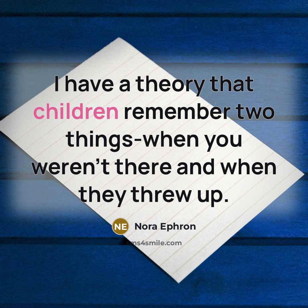 “I have a theory that children remember two things-when you weren't there and when they threw up.” quote by Nora Ephron