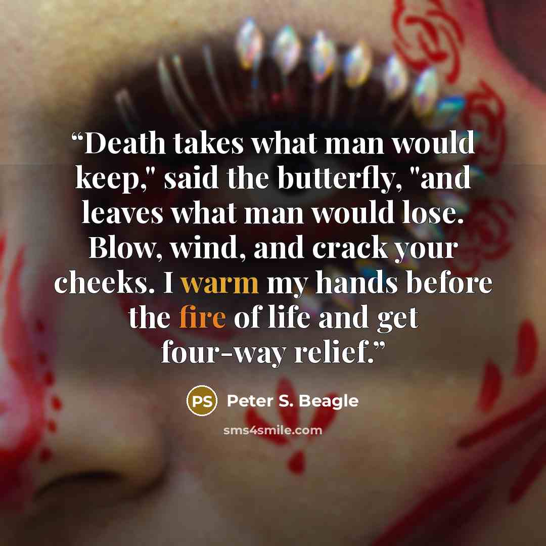 “Death takes what man would keep," said the butterfly, "and leaves what man would lose. Blow, wind, and crack your cheeks. I warm my hands before the fire of life and get four-way relief.” quote by Peter S. Beagle