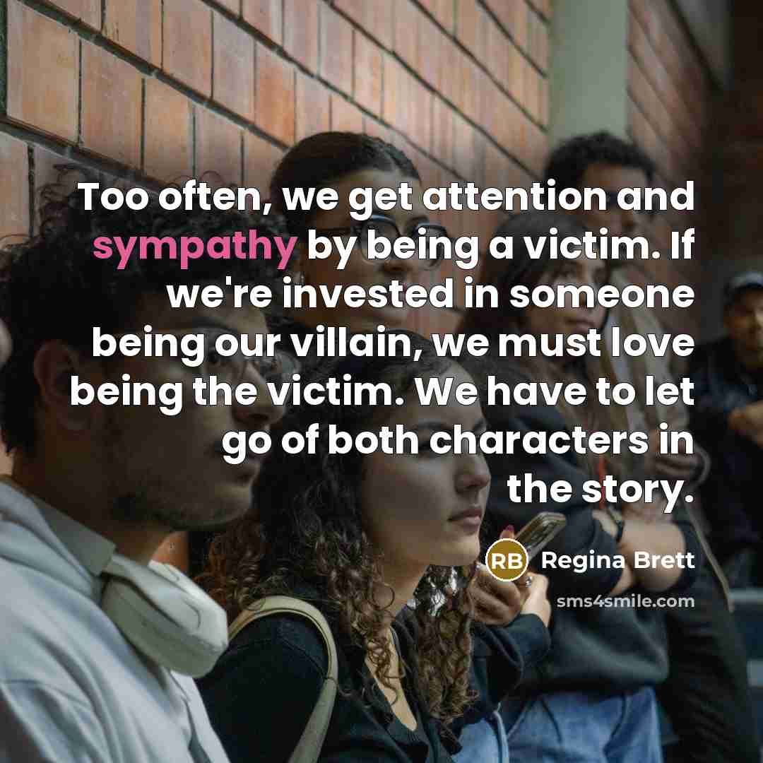 “Too often, we get attention and sympathy by being a…” quote by Regina Brett