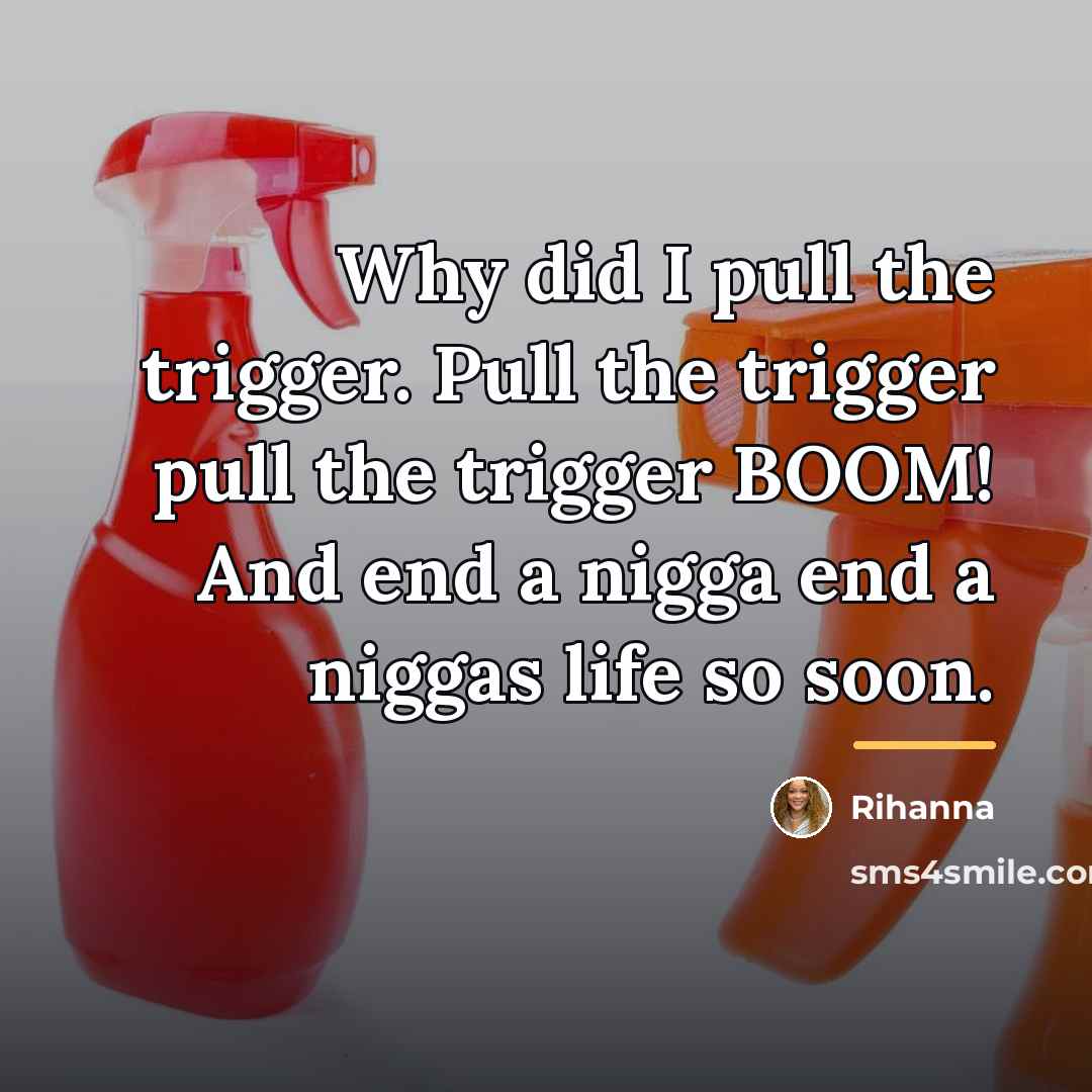 “Why did I pull the trigger. Pull the trigger pull…” quote by Rihanna