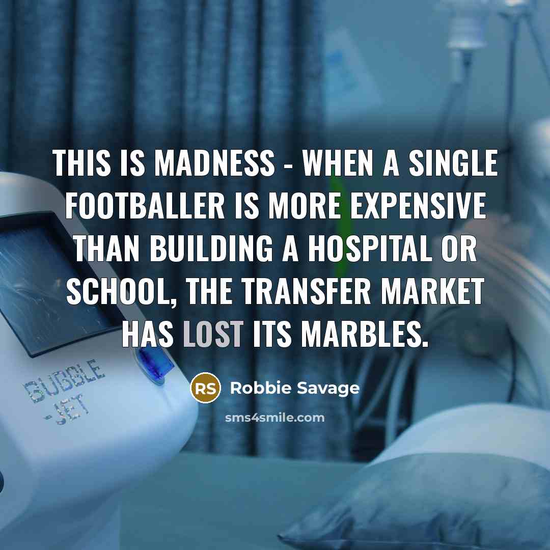 “This is madness - when a single footballer is more expensive than building a hospital or school, the transfer market has lost its marbles.” quote by Robbie Savage