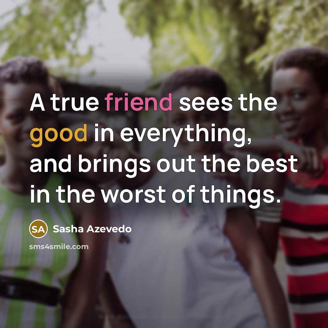 “A true friend sees the good in everything, and brings out the best in the worst of things.” quote by Sasha Azevedo