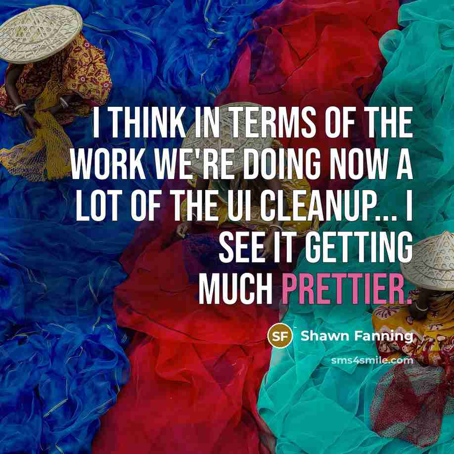 “I think in terms of the work we're doing now a lot of the UI cleanup... I see it getting much prettier.” quote by Shawn Fanning