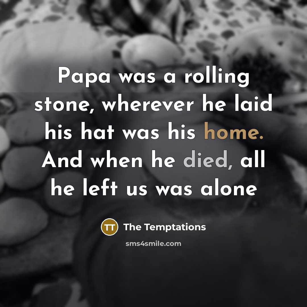 “Papa was a rolling stone, wherever he laid his hat was his home. And when he died, all he left us was alone” quote by The Temptations
