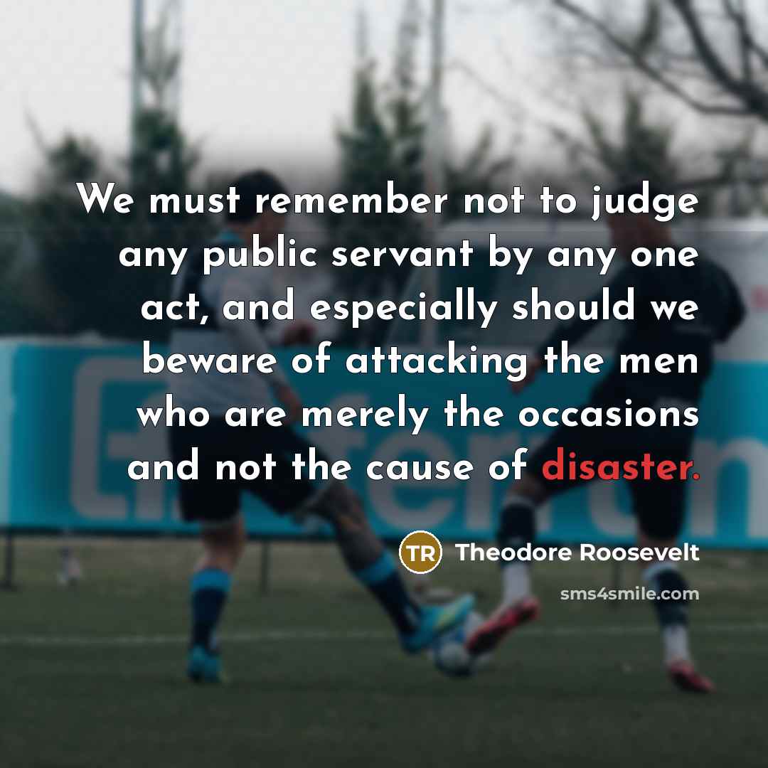 “We must remember not to judge any public servant by…” quote by Theodore Roosevelt