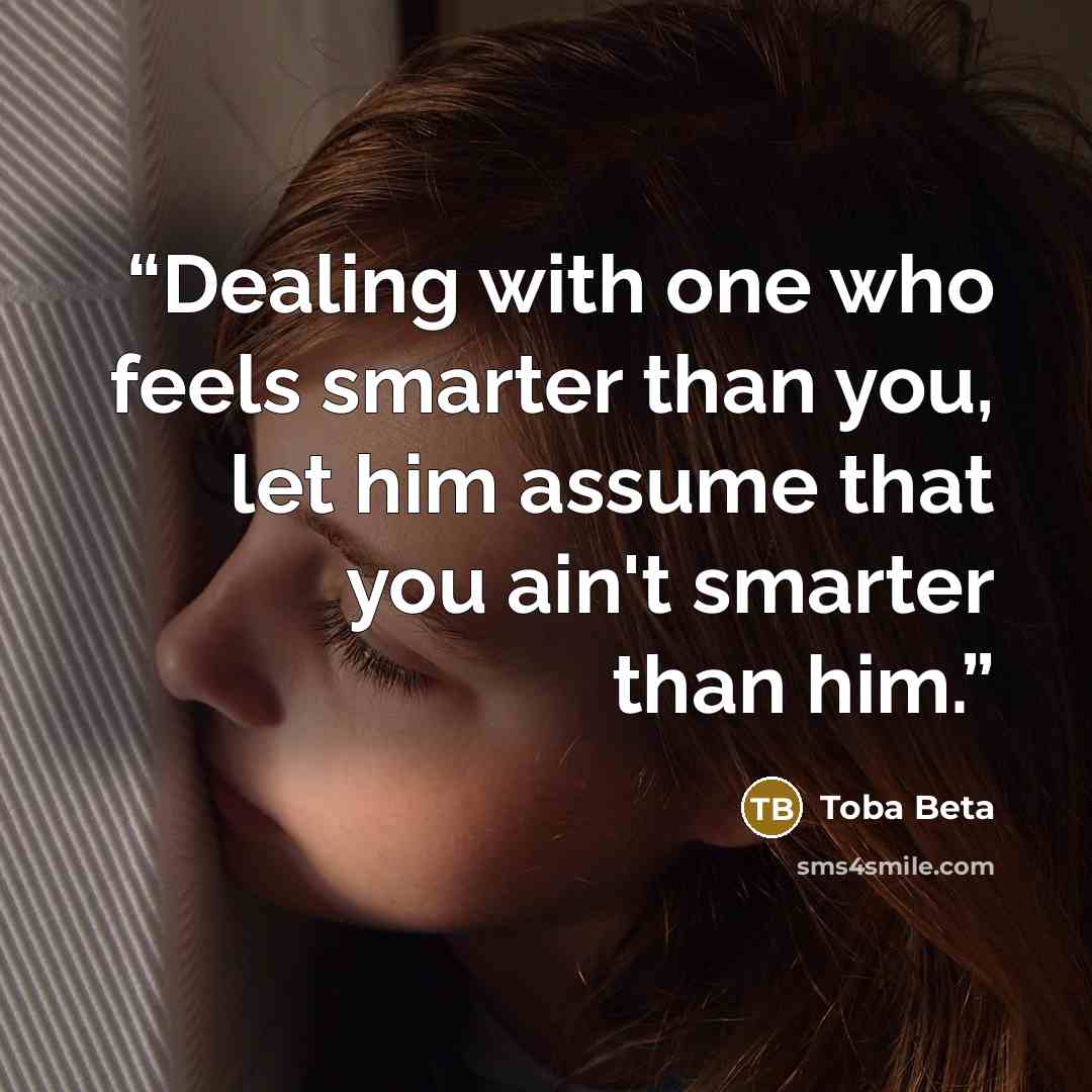 “Dealing with one who feels smarter than you, let him assume that you ain't smarter than him.” quote by Toba Beta