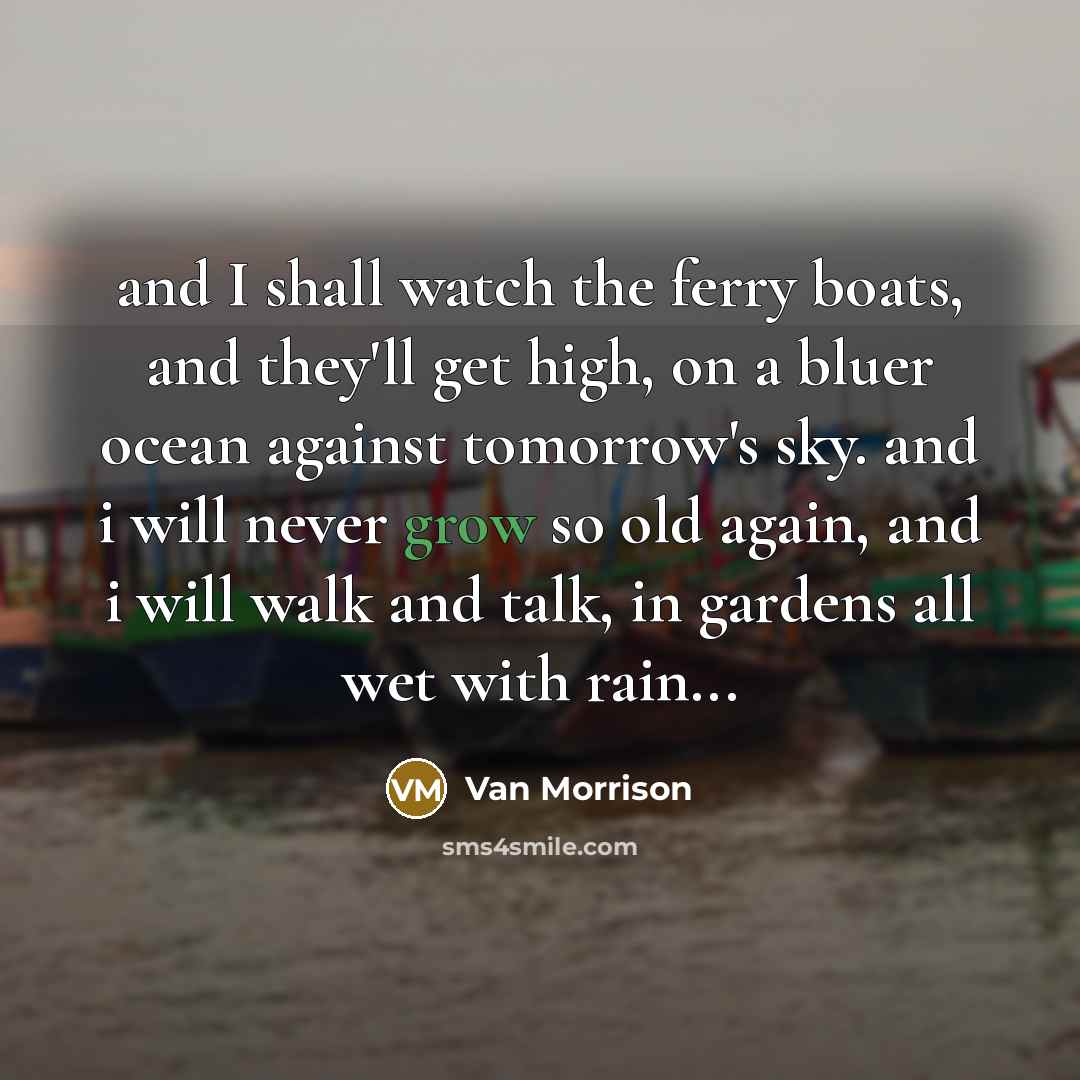 “and I shall watch the ferry boats, and they'll get…” quote by Van Morrison