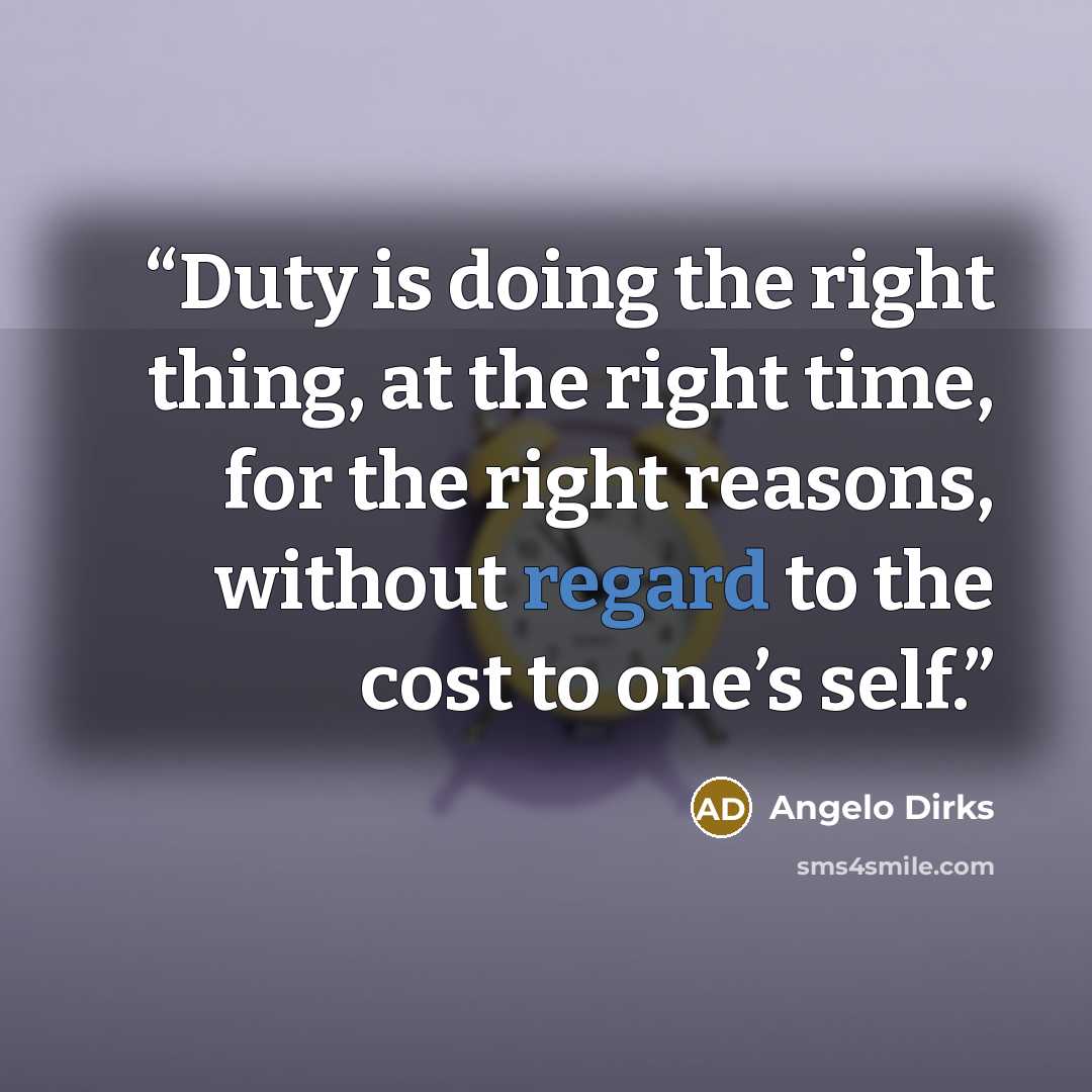 “Duty is doing the right thing, at the right time, for the right reasons, without regard to the cost to one’s self.” quote by Angelo Dirks