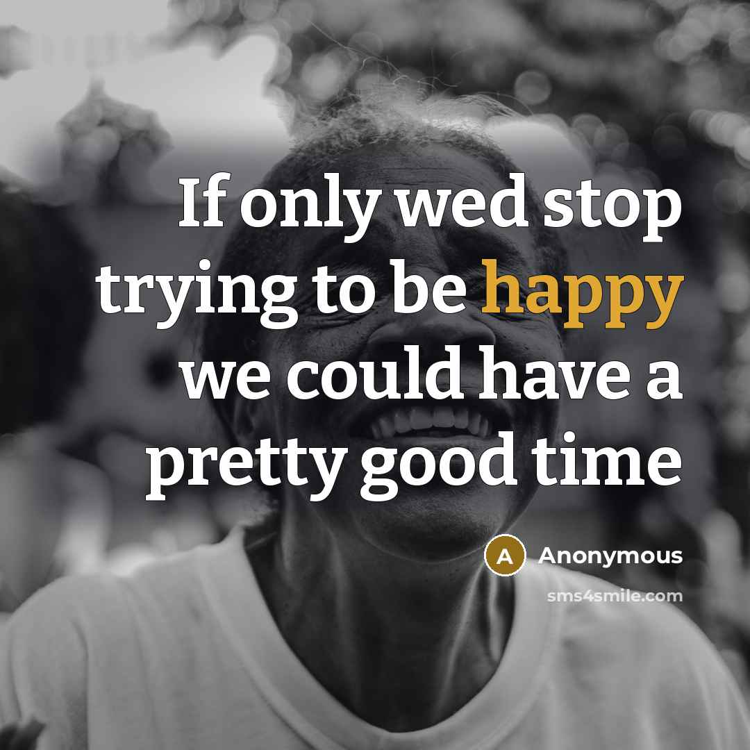 “If only wed stop trying to be happy we could…” quote by Anonymous