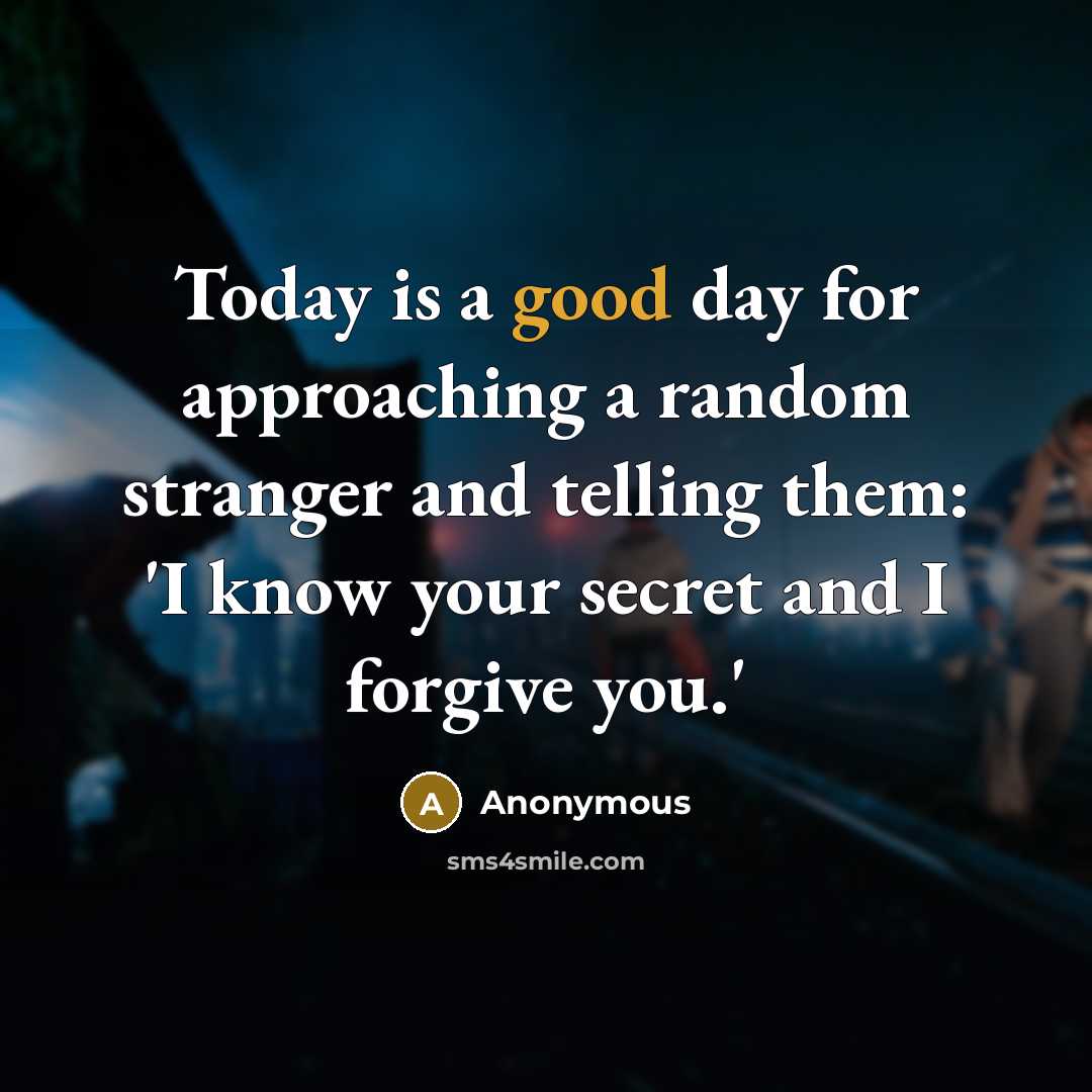 “Today is a good day for approaching a random stranger and telling them: 'I know your secret and I forgive you.'” quote by Anonymous