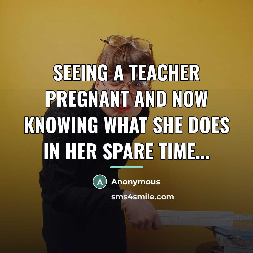 “Seeing a teacher pregnant and now knowing what she does…” quote by Anonymous