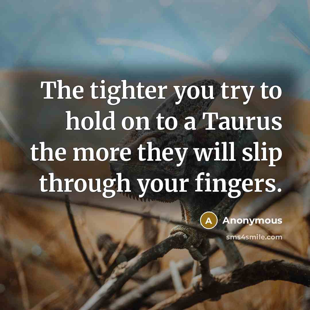 “The tighter you try to hold on to a Taurus…” quote by Anonymous