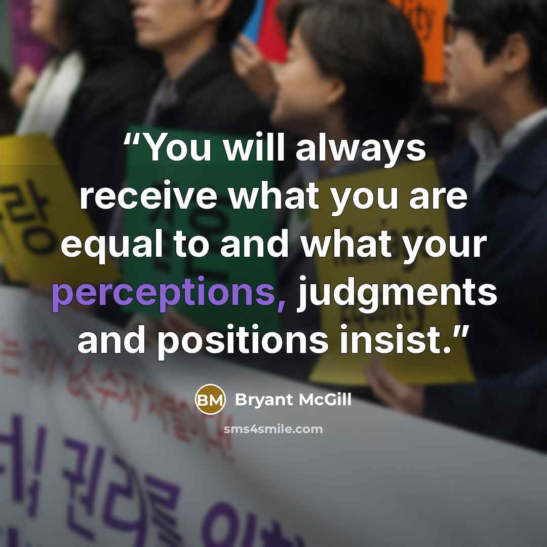 “You will always receive what you are equal to and what your perceptions, judgments and positions insist.” quote by Bryant McGill