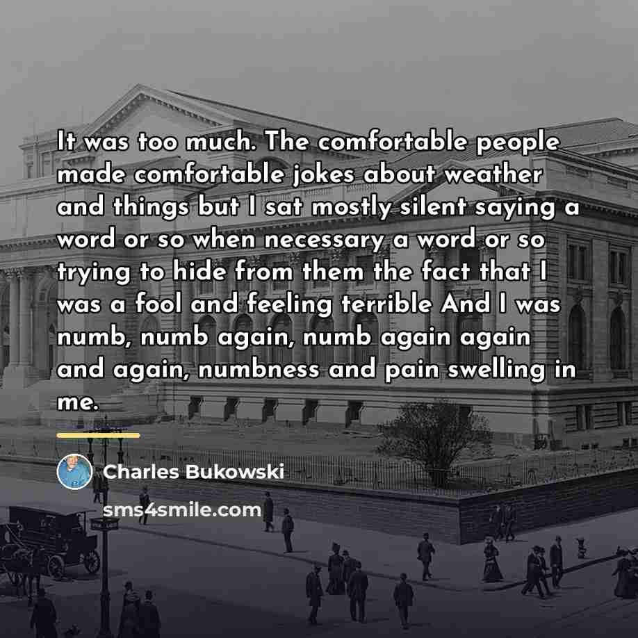 “It was too much. The comfortable people made comfortable jokes…” quote by Charles Bukowski
