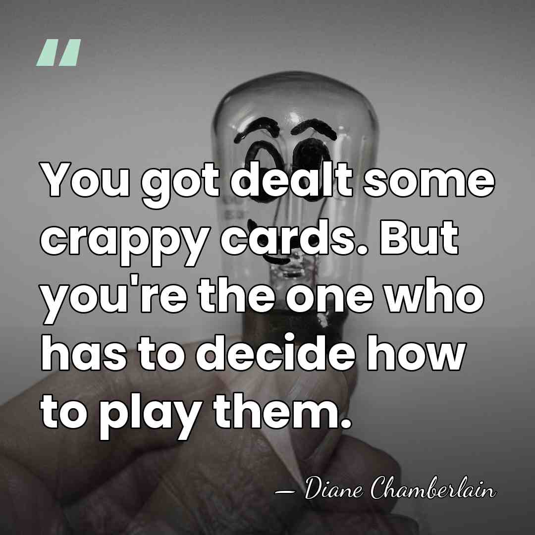 You got dealt some crappy cards. But you're the one who has&hellip; - Diane Chamberlain