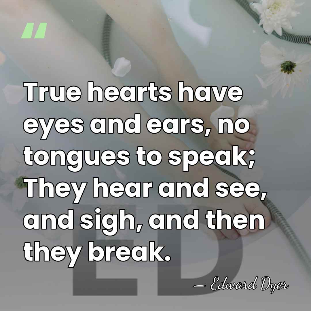 True hearts have eyes and ears, no tongues to speak; They hear&hellip; - Edward Dyer