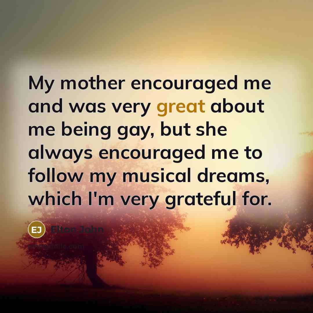 “My mother encouraged me and was very great about me…” quote by Elton John
