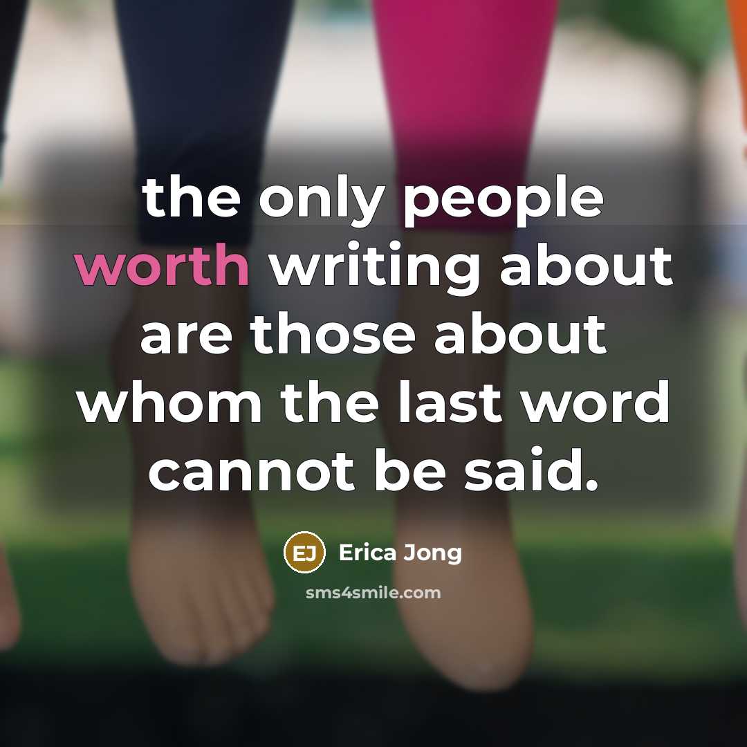 “the only people worth writing about are those about whom…” quote by Erica Jong