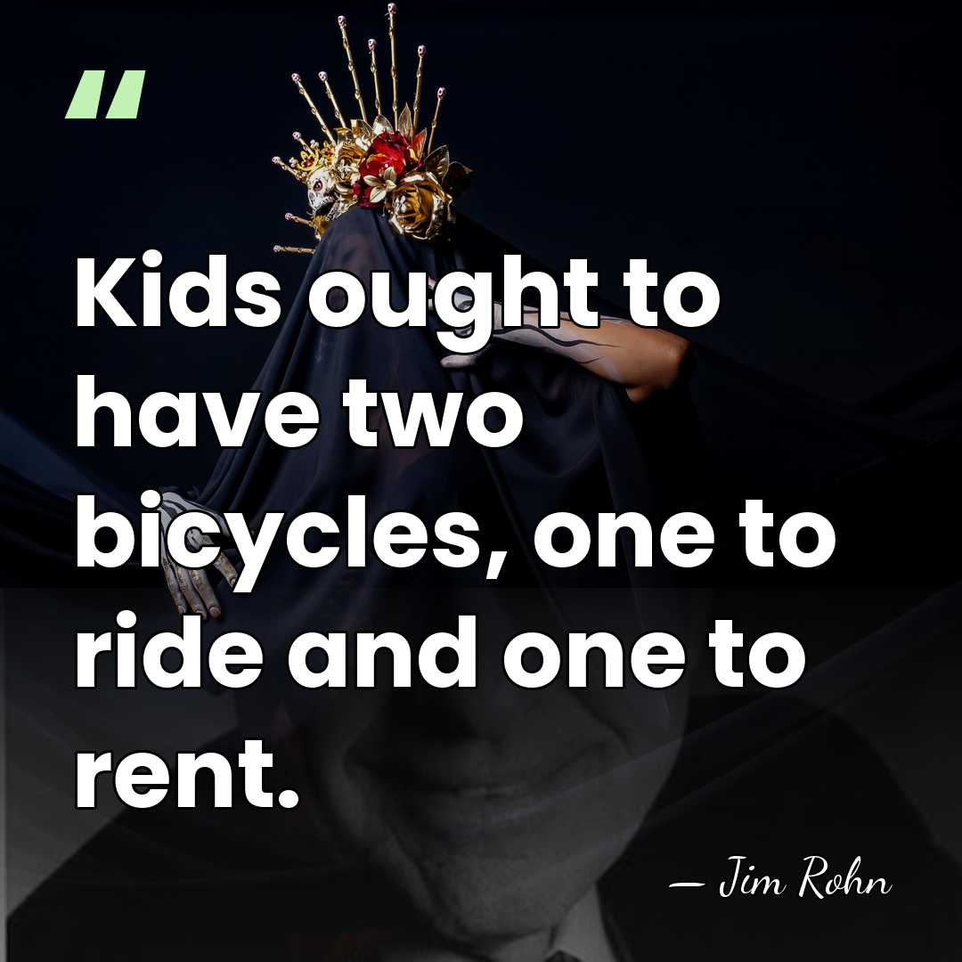 Kids ought to have two bicycles, one to ride and one to&hellip; - Jim Rohn