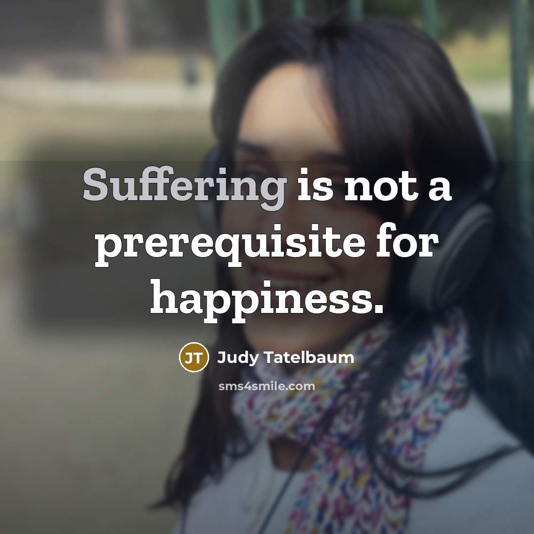 “Suffering is not a prerequisite for happiness.…” quote by Judy Tatelbaum