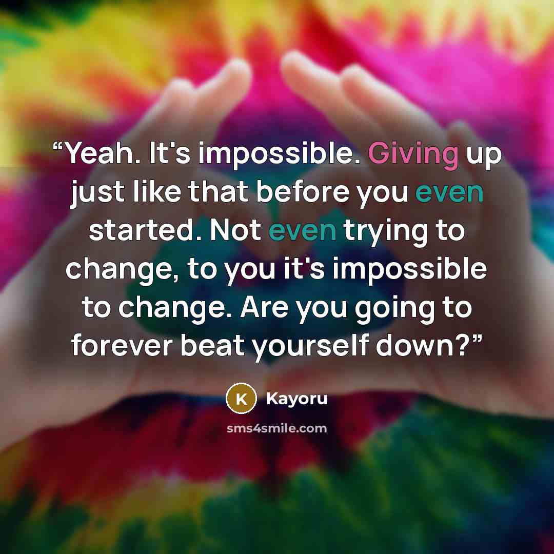 “Yeah. It's impossible. Giving up just like that before you even started. Not even trying to change, to you it's impossible to change. Are you going to forever beat yourself down?” quote by Kayoru