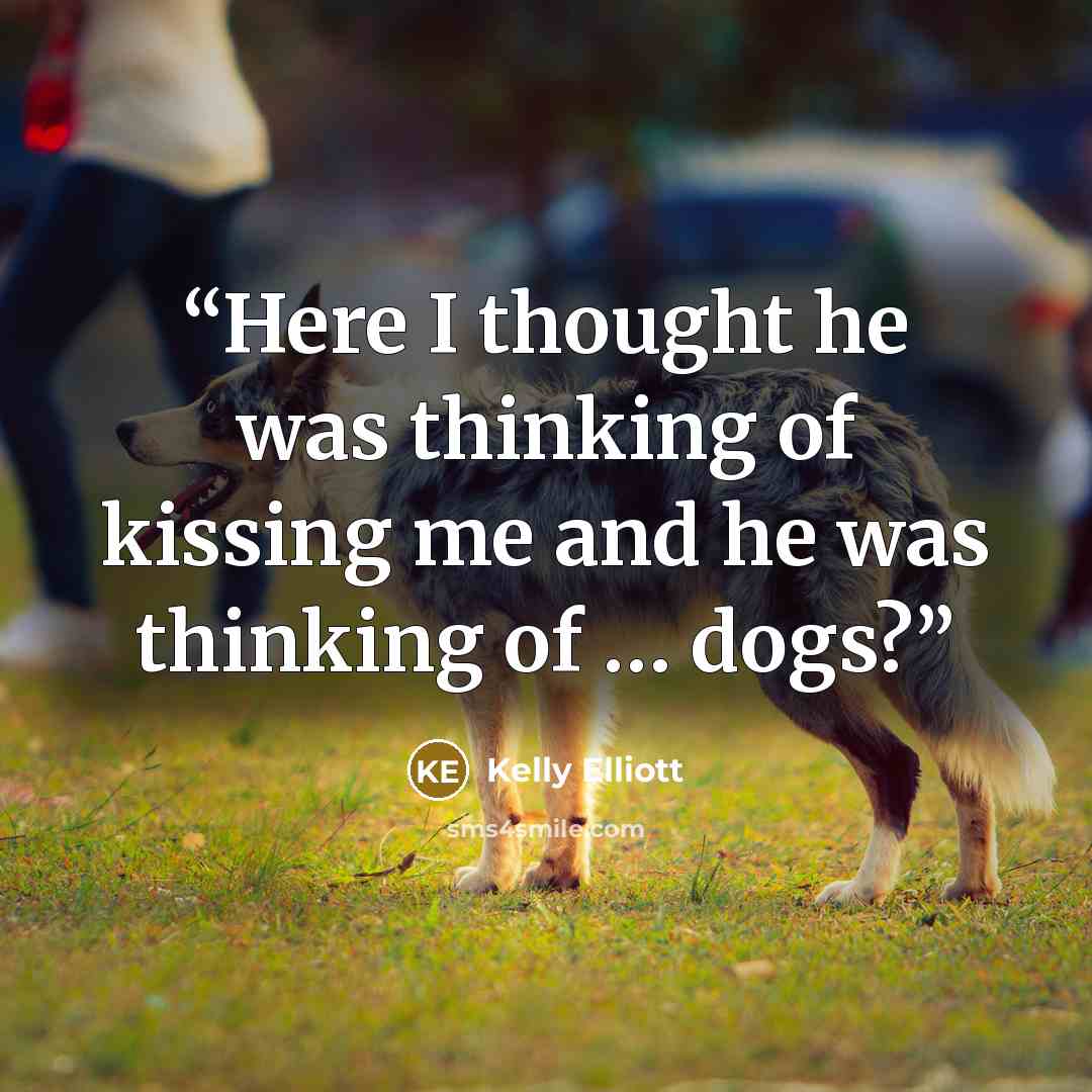 “Here I thought he was thinking of kissing me and he was thinking of … dogs?” quote by Kelly Elliott